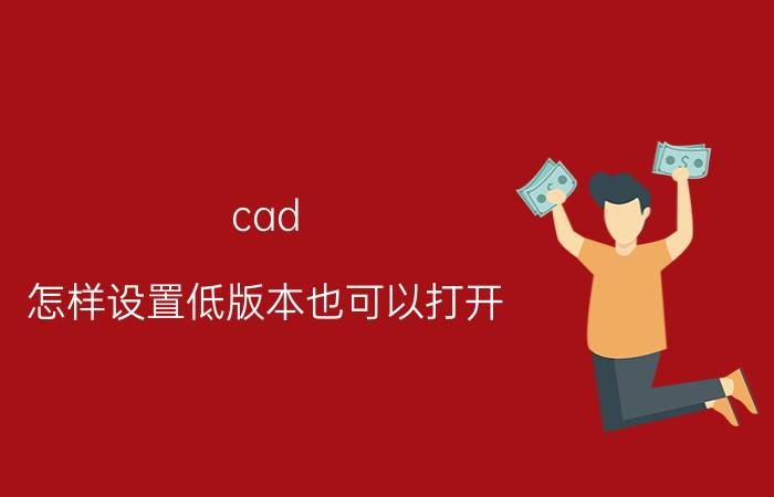 cad 怎样设置低版本也可以打开 cad如何恢复历史版本？